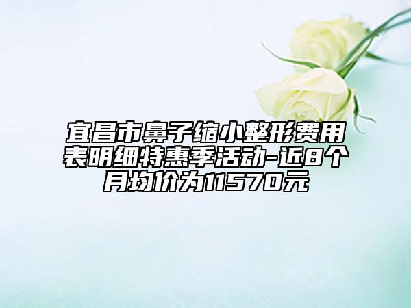 宜昌市鼻子縮小整形費(fèi)用表明細(xì)特惠季活動(dòng)-近8個(gè)月均價(jià)為11570元