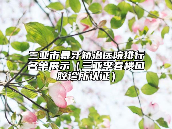 三亞市暴牙矯治醫(yī)院排行名單展示（三亞李春樓口腔診所認(rèn)證）