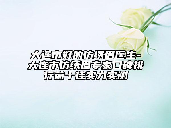 大連市好的仿繡眉醫(yī)生-大連市仿繡眉專(zhuān)家口碑排行前十佳實(shí)力實(shí)測(cè)