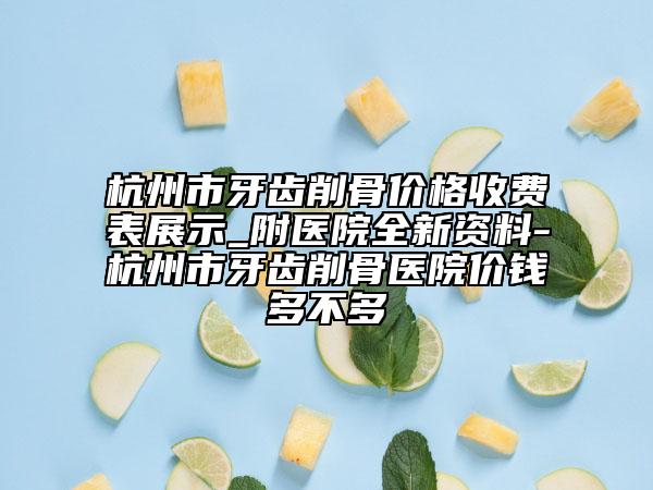 杭州市牙齒削骨價格收費表展示_附醫(yī)院全新資料-杭州市牙齒削骨醫(yī)院價錢多不多