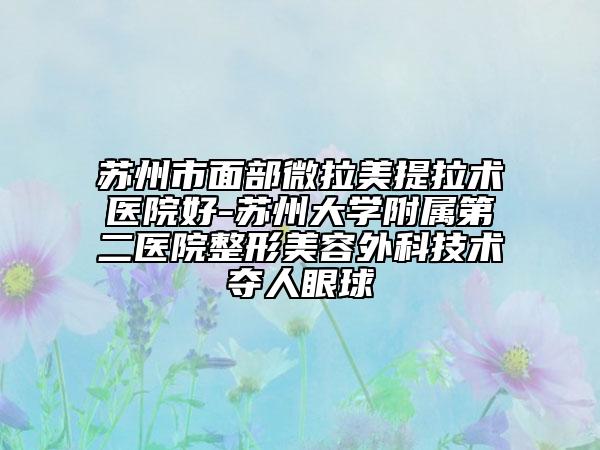 蘇州市面部微拉美提拉術(shù)醫(yī)院好-蘇州大學(xué)附屬第二醫(yī)院整形美容外科技術(shù)奪人眼球