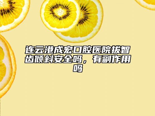 連云港成宏口腔醫(yī)院拔智齒傾斜安全嗎，有副作用嗎