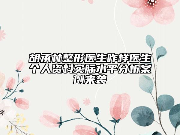 胡承林整形醫(yī)生咋樣醫(yī)生個人資料實際水平分析案例來襲