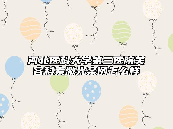 河北醫(yī)科大學(xué)第三醫(yī)院美容科素激光案例怎么樣