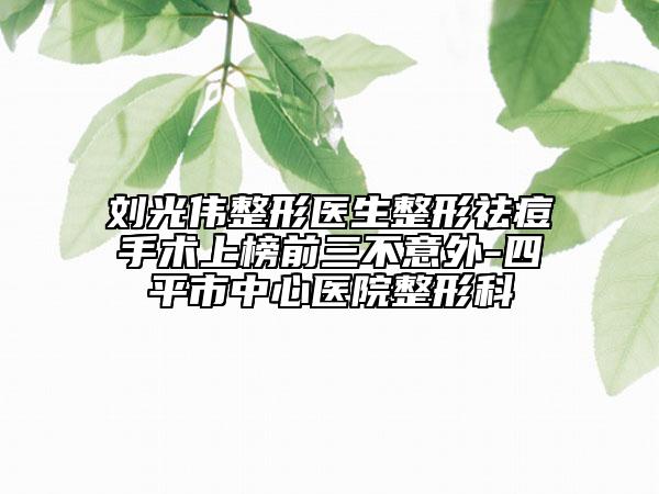 劉光偉整形醫(yī)生整形祛痘手術(shù)上榜前三不意外-四平市中心醫(yī)院整形科