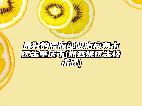 最好的腰腹部吸脂瘦身術(shù)醫(yī)生肇慶市(鄭燕妮醫(yī)生技術(shù)硬)