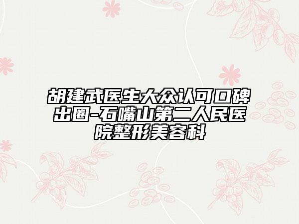 胡建武醫(yī)生大眾認(rèn)可口碑出圈-石嘴山第二人民醫(yī)院整形美容科