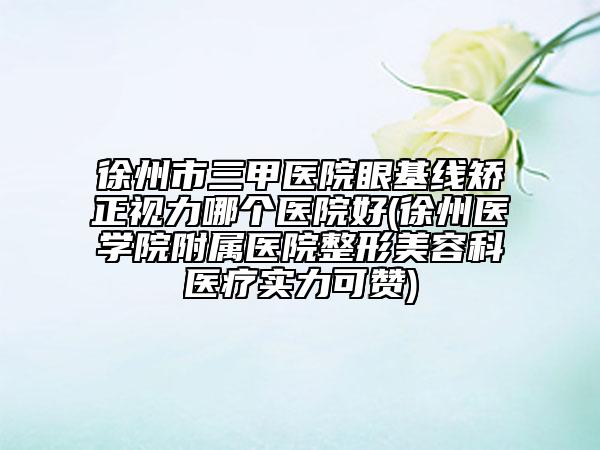 徐州市三甲醫(yī)院眼基線矯正視力哪個(gè)醫(yī)院好(徐州醫(yī)學(xué)院附屬醫(yī)院整形美容科醫(yī)療實(shí)力可贊)