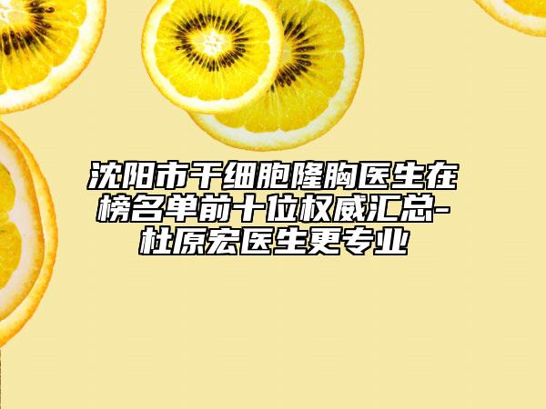 沈陽市干細(xì)胞隆胸醫(yī)生在榜名單前十位權(quán)威匯總-杜原宏醫(yī)生更專業(yè)