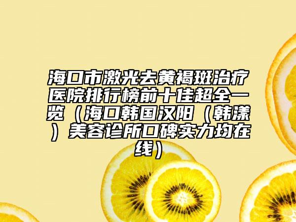 ?？谑屑す馊S褐斑治療醫(yī)院排行榜前十佳超全一覽（?？陧n國漢陽（韓漾）美容診所口碑實力均在線）