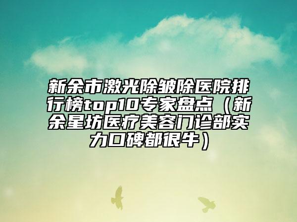 新余市激光除皺除醫(yī)院排行榜top10專家盤點（新余星坊醫(yī)療美容門診部實力口碑都很牛）