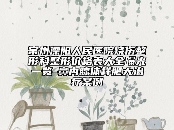 常州溧陽人民醫(yī)院燒傷整形科整形價格表大全曝光一覽-鼻內(nèi)腺體樣肥大治療案例