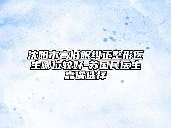 沈陽市高低眼糾正整形醫(yī)生哪位較好-蘇國民醫(yī)生靠譜選擇