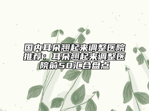 國內(nèi)耳朵翹起來調(diào)整醫(yī)院推薦：耳朵翹起來調(diào)整醫(yī)院前50匯合盤點(diǎn)