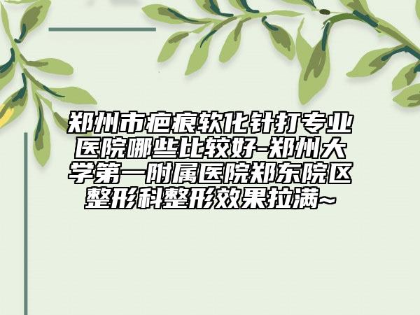 鄭州市疤痕軟化針打?qū)I(yè)醫(yī)院哪些比較好-鄭州大學(xué)第一附屬醫(yī)院鄭東院區(qū)整形科整形效果拉滿~