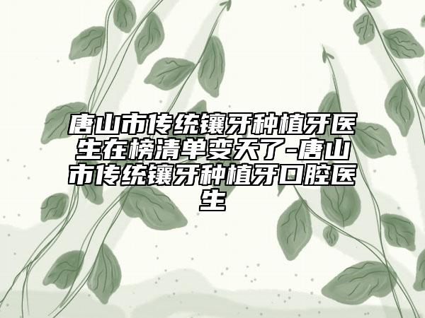 唐山市傳統(tǒng)鑲牙種植牙醫(yī)生在榜清單變天了-唐山市傳統(tǒng)鑲牙種植牙口腔醫(yī)生