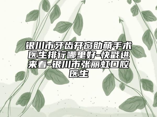 銀川市牙齒開窗助萌手術(shù)醫(yī)生排行哪里好-快戳進來看-銀川市張麗虹口腔醫(yī)生