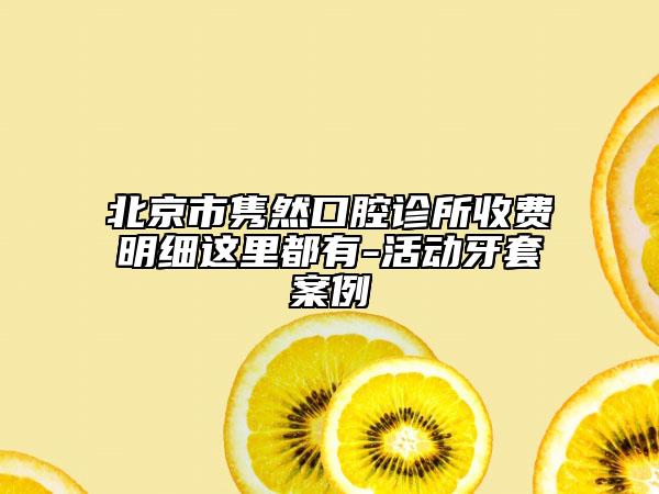 北京市雋然口腔診所收費(fèi)明細(xì)這里都有-活動(dòng)牙套案例