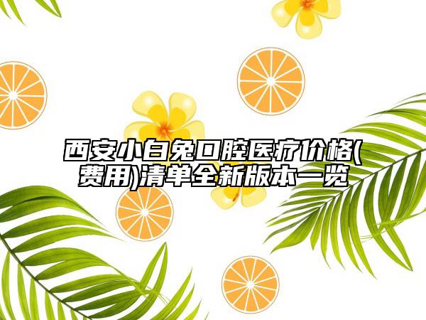 西安小白兔口腔醫(yī)療價格(費用)清單全新版本一覽