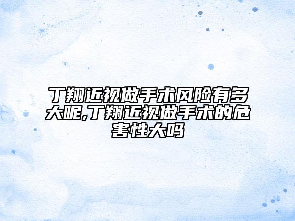 丁翔近視做手術(shù)風(fēng)險(xiǎn)有多大呢,丁翔近視做手術(shù)的危害性大嗎
