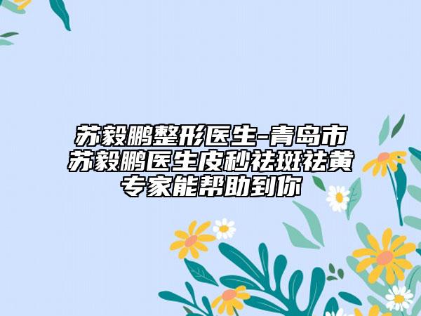 蘇毅鵬整形醫(yī)生-青島市蘇毅鵬醫(yī)生皮秒祛斑祛黃專家能幫助到你