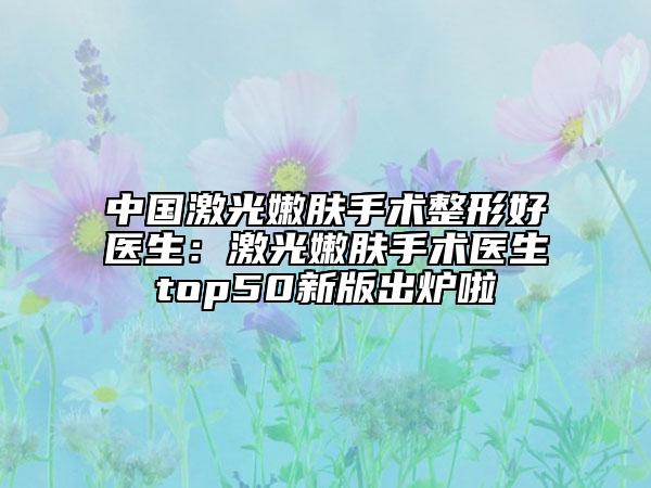 中國激光嫩膚手術(shù)整形好醫(yī)生：激光嫩膚手術(shù)醫(yī)生top50新版出爐啦