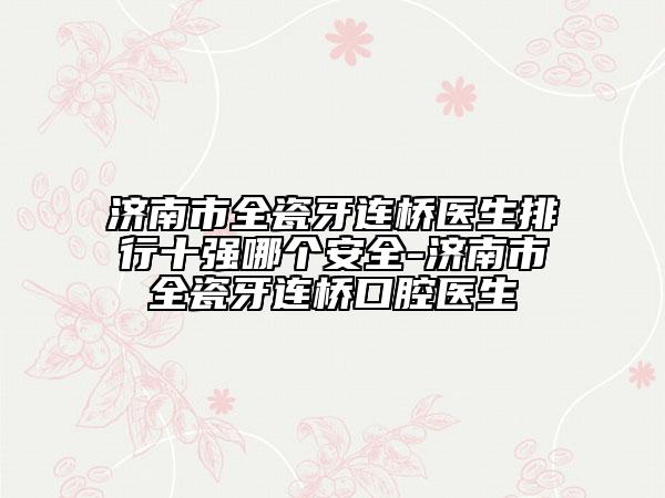濟(jì)南市全瓷牙連橋醫(yī)生排行十強哪個安全-濟(jì)南市全瓷牙連橋口腔醫(yī)生