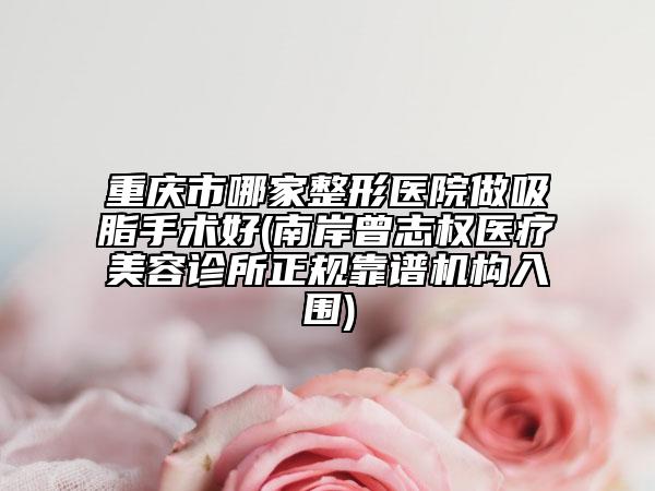 重慶市哪家整形醫(yī)院做吸脂手術好(南岸曾志權醫(yī)療美容診所正規(guī)靠譜機構入圍)