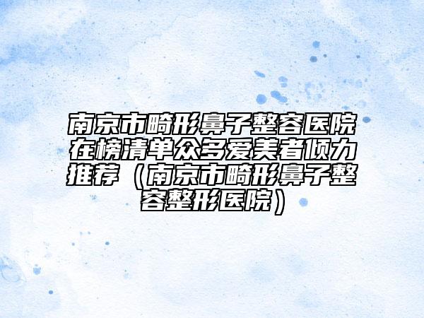 南京市畸形鼻子整容醫(yī)院在榜清單眾多愛美者傾力推薦（南京市畸形鼻子整容整形醫(yī)院）
