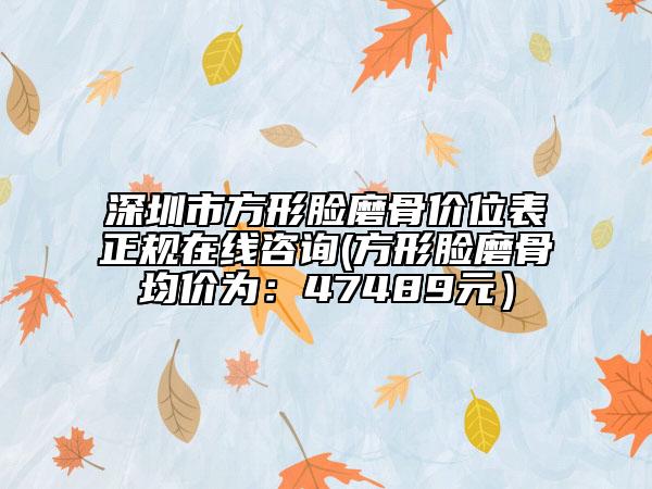 深圳市方形臉磨骨價(jià)位表正規(guī)在線咨詢(xún)(方形臉磨骨均價(jià)為：47489元）