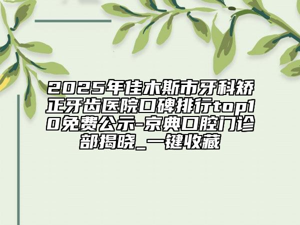 2025年佳木斯市牙科矯正牙齒醫(yī)院口碑排行top10免費公示-京典口腔門診部揭曉_一鍵收藏