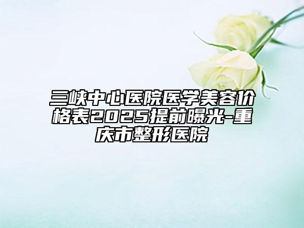 三峽中心醫(yī)院醫(yī)學美容價格表2025提前曝光-重慶市整形醫(yī)院