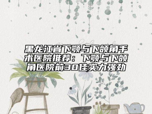 黑龍江省下顎與下頜角手術(shù)醫(yī)院推薦：下顎與下頜角醫(yī)院前30佳實力強勁