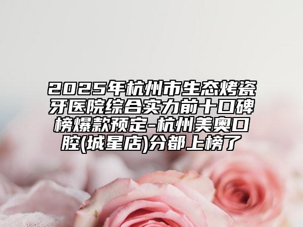 2025年杭州市生態(tài)烤瓷牙醫(yī)院綜合實(shí)力前十口碑榜爆款預(yù)定-杭州美奧口腔(城星店)分都上榜了