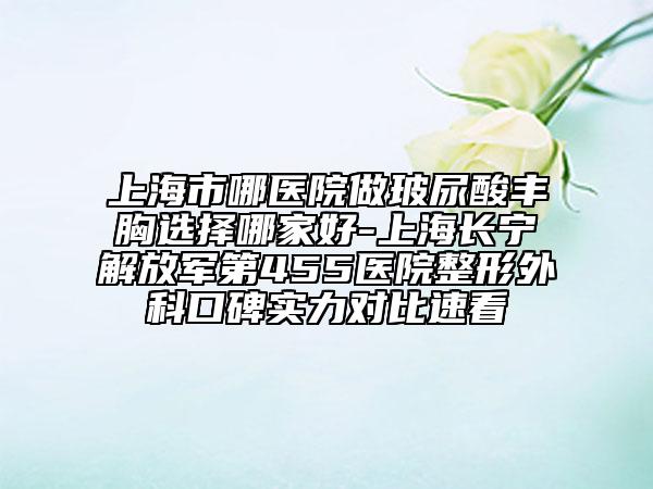 上海市哪醫(yī)院做玻尿酸豐胸選擇哪家好-上海長寧解放軍第455醫(yī)院整形外科口碑實(shí)力對(duì)比速看