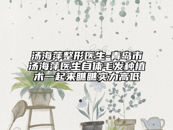 湯海萍整形醫(yī)生-青島市湯海萍醫(yī)生自體毛發(fā)種植術(shù)一起來瞧瞧實力高低