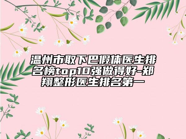 溫州市取下巴假體醫(yī)生排名榜top10強(qiáng)做得好-鄭翔整形醫(yī)生排名第一