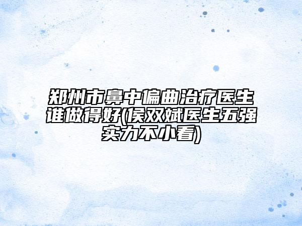 鄭州市鼻中偏曲治療醫(yī)生誰做得好(侯雙斌醫(yī)生五強(qiáng)實力不小看)