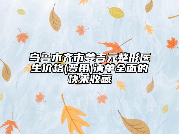 烏魯木齊市姜吉元整形醫(yī)生價(jià)格(費(fèi)用)清單全面的快來收藏