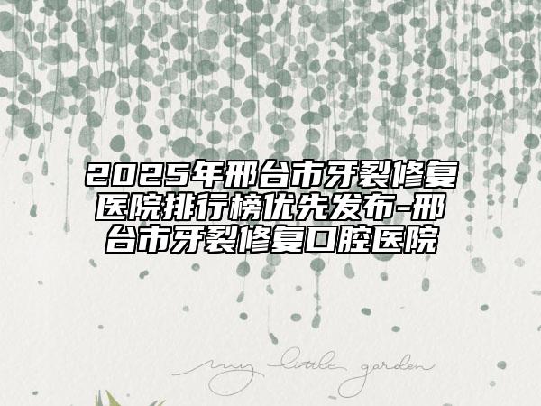 2025年邢臺市牙裂修復(fù)醫(yī)院排行榜優(yōu)先發(fā)布-邢臺市牙裂修復(fù)口腔醫(yī)院