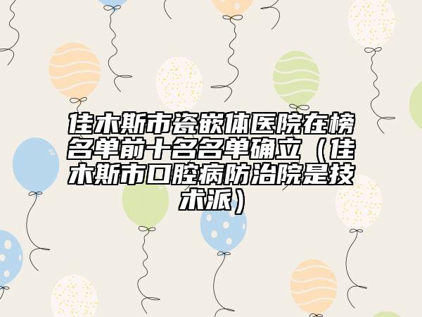 佳木斯市瓷嵌體醫(yī)院在榜名單前十名名單確立（佳木斯市口腔病防治院是技術(shù)派）