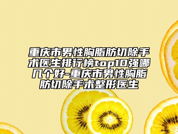 重慶市男性胸脂肪切除手術(shù)醫(yī)生排行榜top10強哪幾個好-重慶市男性胸脂肪切除手術(shù)整形醫(yī)生