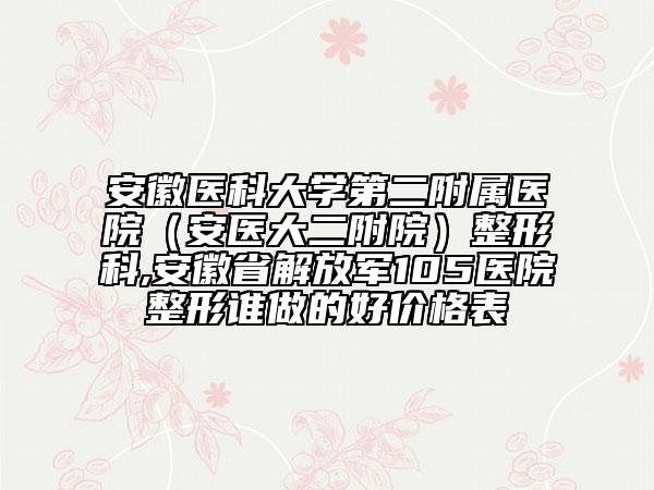 安徽醫(yī)科大學(xué)第二附屬醫(yī)院（安醫(yī)大二附院）整形科,安徽省解放軍105醫(yī)院整形誰做的好價格表