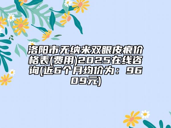 洛陽市無納米雙眼皮痕價格表(費用)2025在線咨詢(近6個月均價為：9609元)