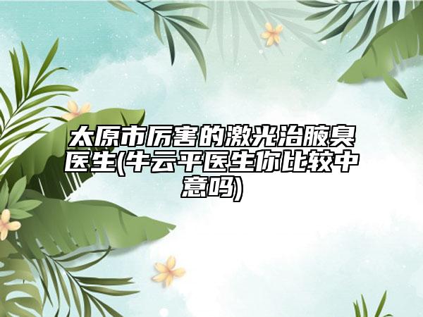 太原市厲害的激光治腋臭醫(yī)生(牛云平醫(yī)生你比較中意嗎)