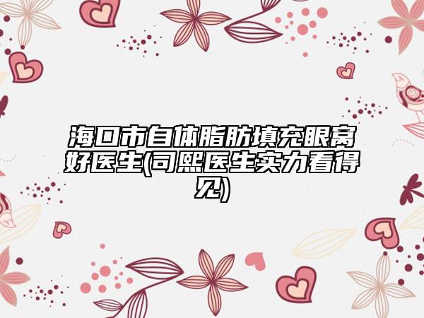 ?？谑凶泽w脂肪填充眼窩好醫(yī)生(司熙醫(yī)生實(shí)力看得見)