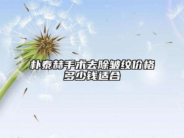 樸泰赫手術(shù)去除皺紋價格多少錢適合