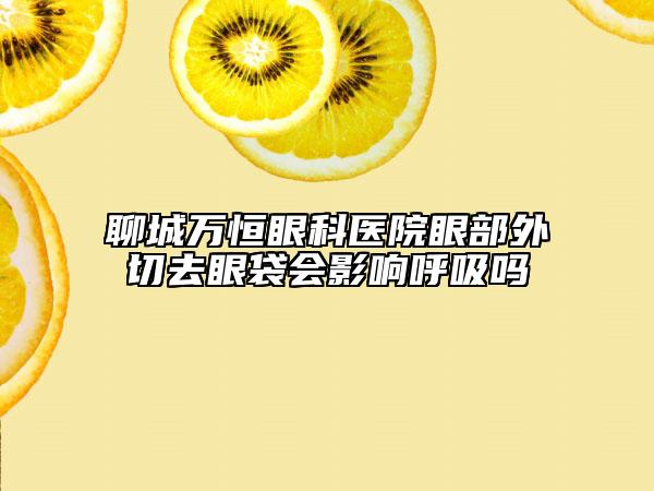 聊城萬(wàn)恒眼科醫(yī)院眼部外切去眼袋會(huì)影響呼吸嗎