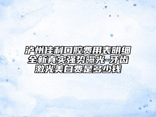 瀘州佳利口腔費(fèi)用表明細(xì)全新真實(shí)強(qiáng)勢曝光-牙齒激光美白費(fèi)是多少錢