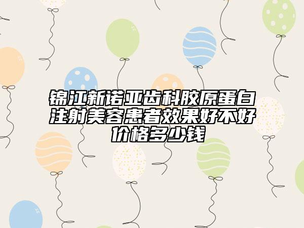 錦江新諾亞齒科膠原蛋白注射美容患者效果好不好 價格多少錢
